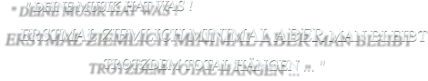 " DEINE MUSIK HAT WAS ! ERSTMAL ZIEMLICH MINIMAL ABER MAN BLEIBT                           TROTZDEM TOTAL HÄNGEN ... "