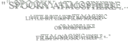 " SPOOKY ATMOSPHERE ..                   LITTLE BIT LIKE FILM MUSIC                                       OR MORE LIKE                    FILM IN MUSIC ITSELF ... "