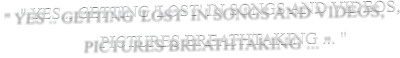 " YES .. GETTING 'LOST' IN SONGS AND VIDEOS,                      PICTURES BREATHTAKING ... "